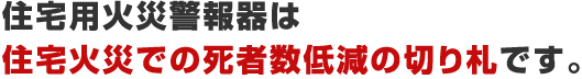 住宅用火災警報器は住宅火災での死者数低減の切り札です。