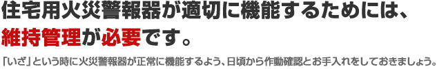 住宅用火災警報機が適切に機能するためには、維持管理が必要です。